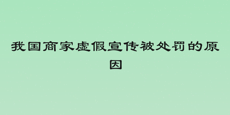 我国商家虚假宣传被处罚的原因