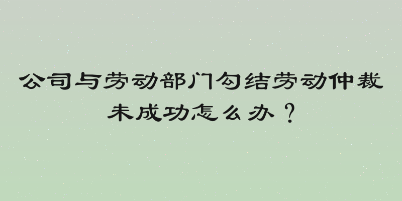 公司与劳动部门勾结劳动仲裁未成功怎么办？