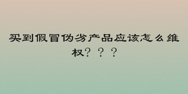 买到假冒伪劣产品应该怎么维权? ? ?