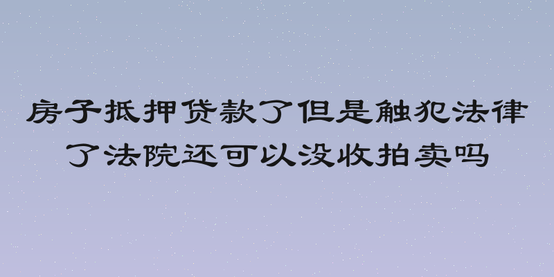 房子抵押贷款了但是触犯法律了法院还可以没收拍卖吗