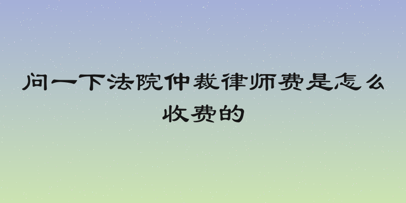 问一下法院仲裁律师费是怎么收费的