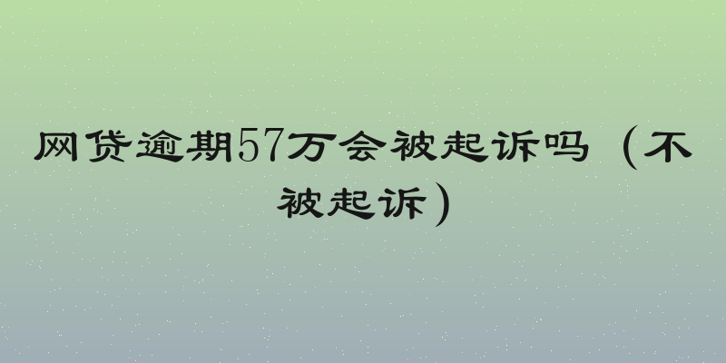 网贷逾期57万会被起诉吗（不被起诉）