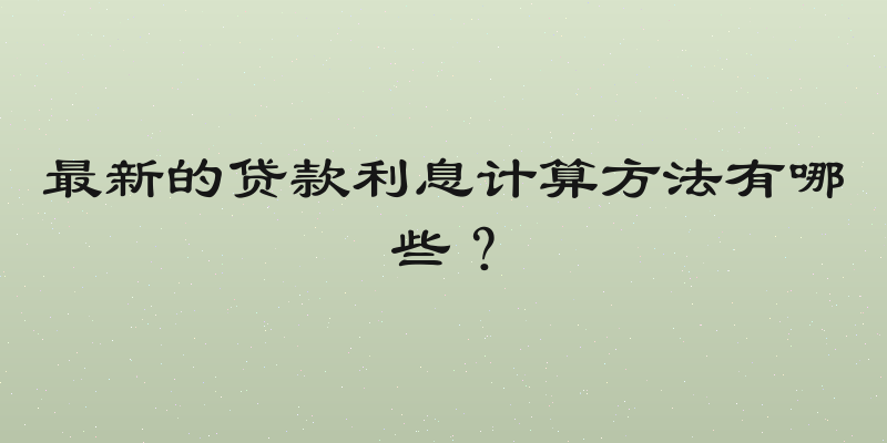 最新的贷款利息计算方法有哪些？
