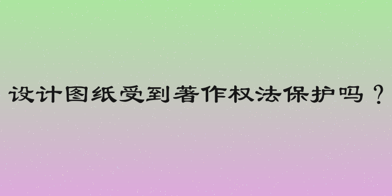 设计图纸受到著作权法保护吗？