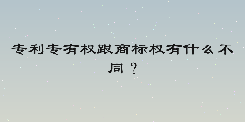 专利专有权跟商标权有什么不同？