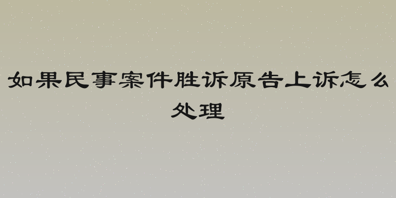 如果民事案件胜诉原告上诉怎么处理