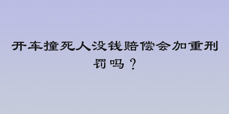 开车撞死人没钱赔偿会加重刑罚吗？
