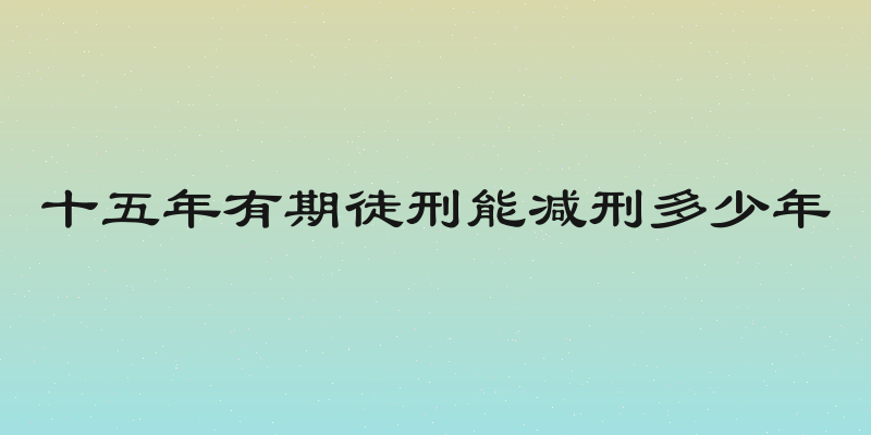 十五年有期徒刑能减刑多少年