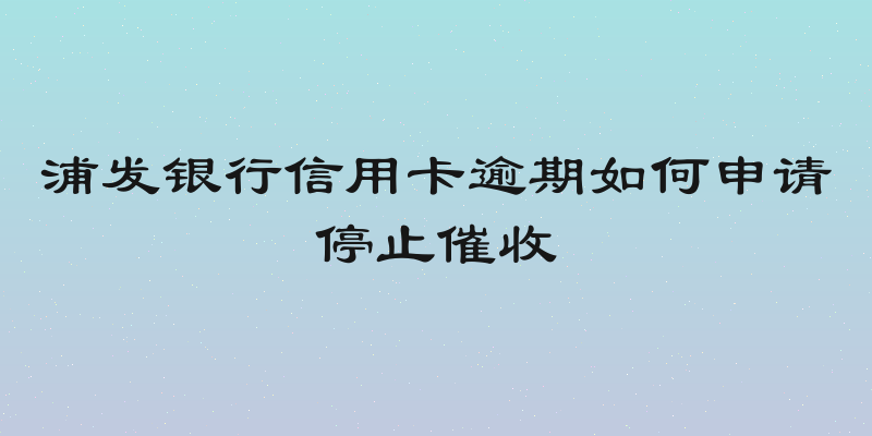浦发银行信用卡逾期如何申请停止催收