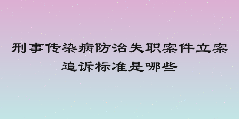 刑事传染病防治失职案件立案追诉标准是哪些