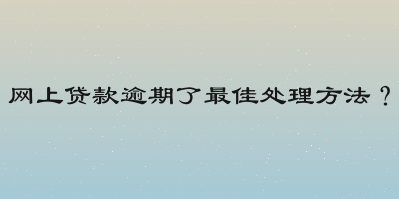 网上贷款逾期了最佳处理方法？