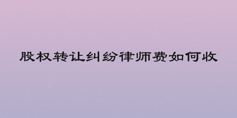 股权转让纠纷律师费如何收