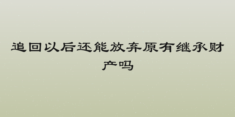 追回以后还能放弃原有继承财产吗