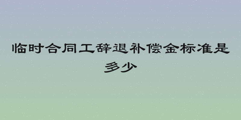 临时合同工辞退补偿金标准是多少