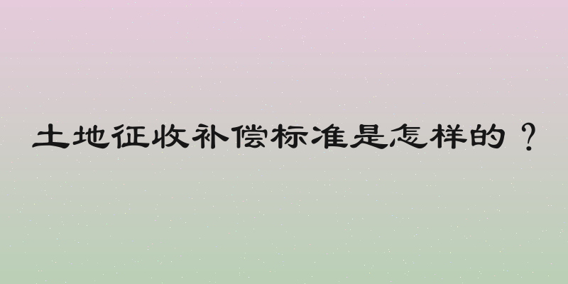 土地征收补偿标准是怎样的？