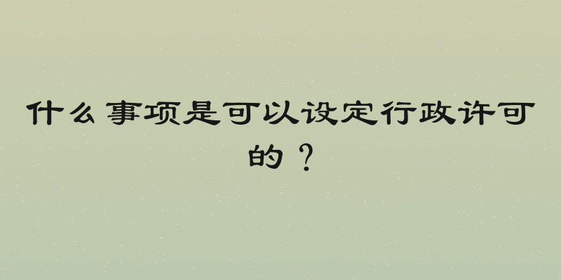 什么事项是可以设定行政许可的？
