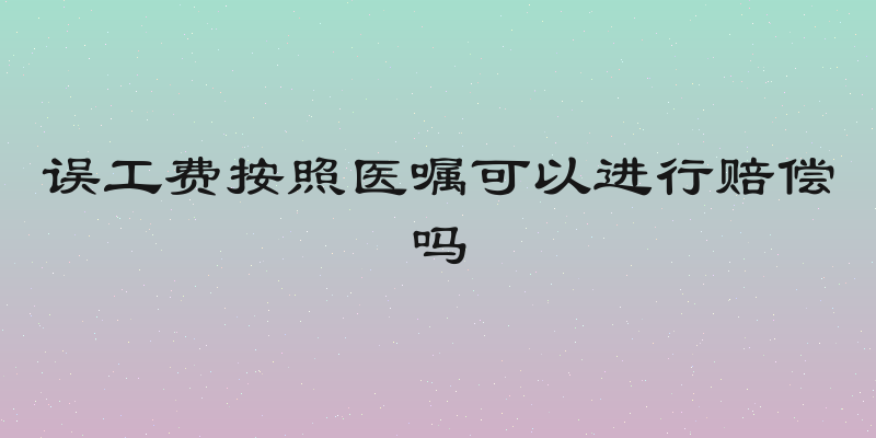 误工费按照医嘱可以进行赔偿吗