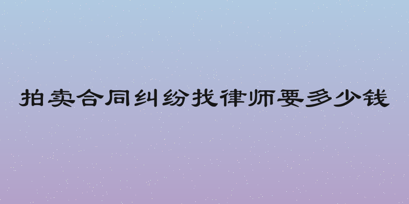 拍卖合同纠纷找律师要多少钱