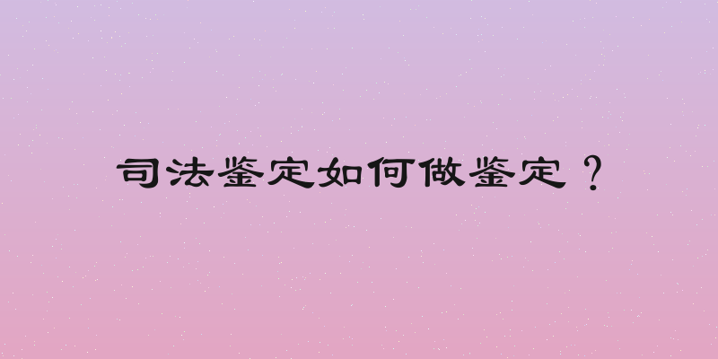 司法鉴定如何做鉴定？