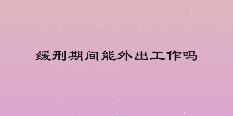 缓刑期间能外出工作吗