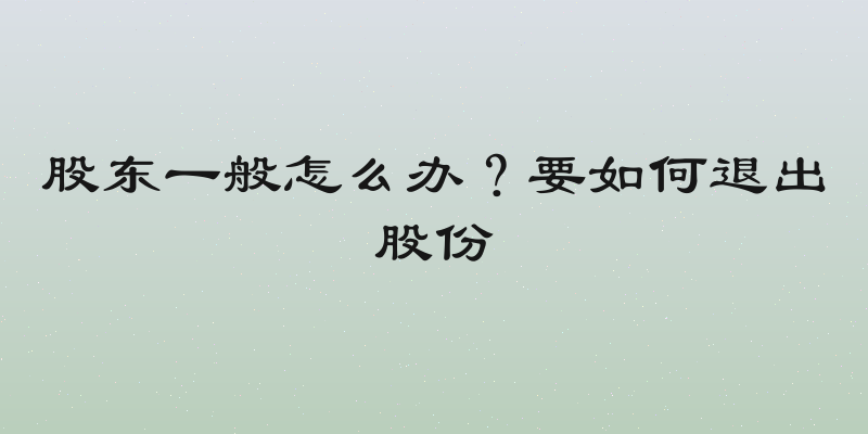 股东一般怎么办？要如何退出股份