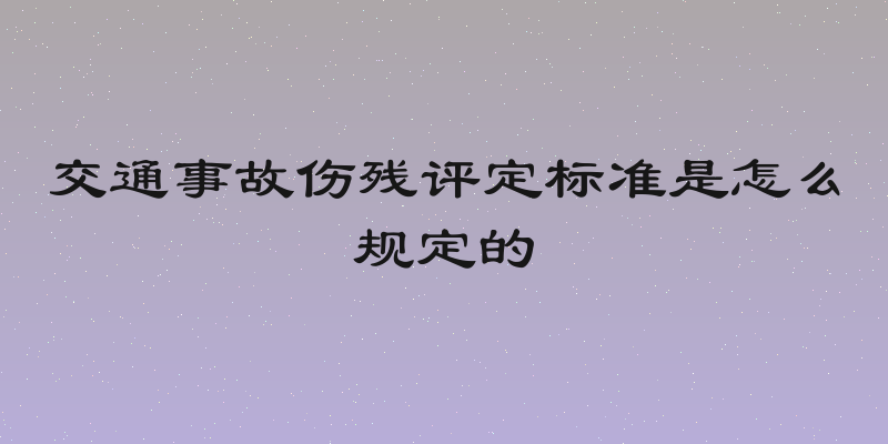 交通事故伤残评定标准是怎么规定的