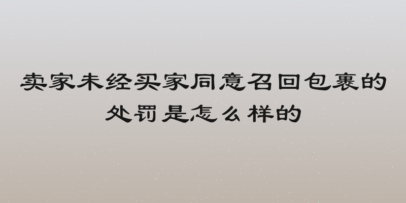 卖家未经买家同意召回包裹的处罚是怎么样的