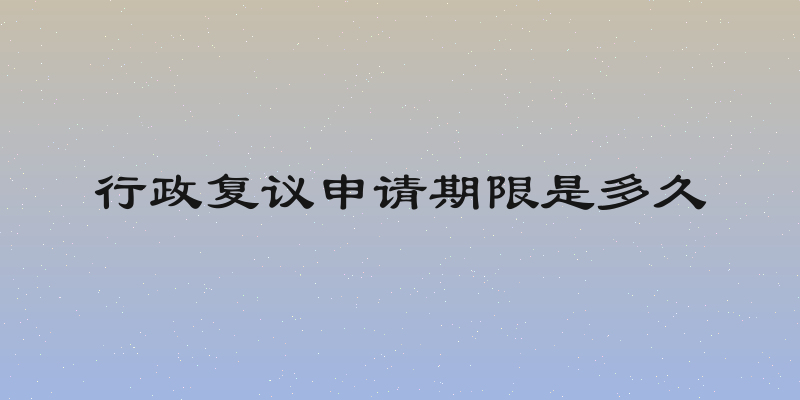 行政复议申请期限是多久