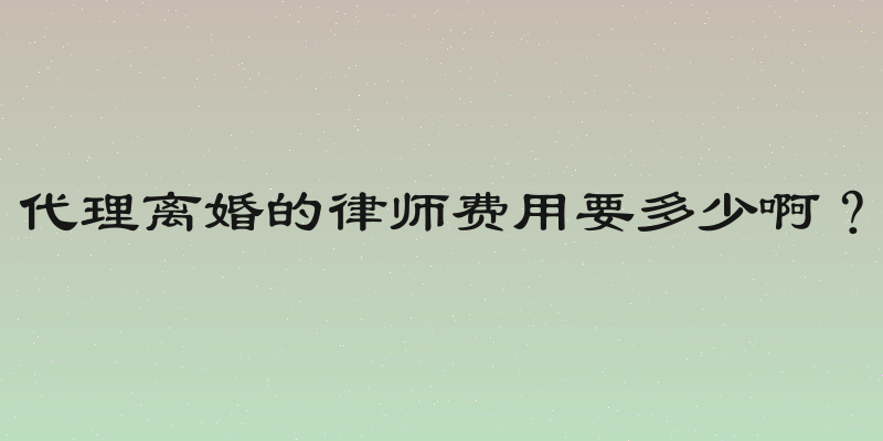 代理离婚的律师费用要多少啊？