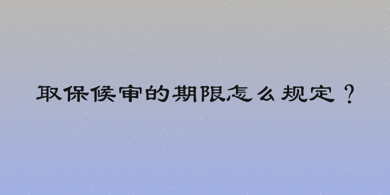 取保候审的期限怎么规定？