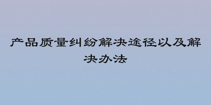 产品质量纠纷解决途径以及解决办法