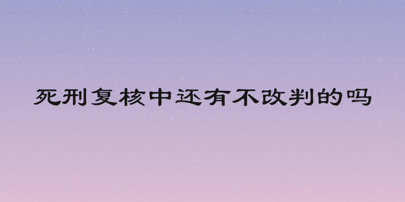 死刑复核中还有不改判的吗