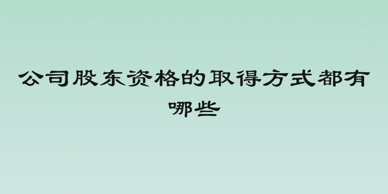 公司股东资格的取得方式都有哪些