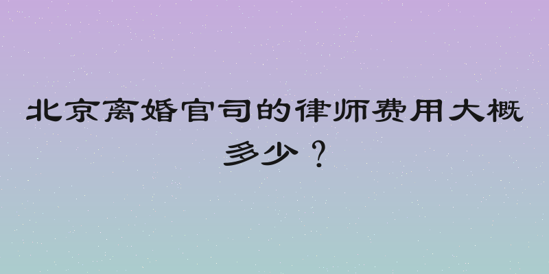 北京离婚官司的律师费用大概多少？