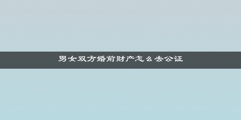 男女双方婚前财产怎么去公证