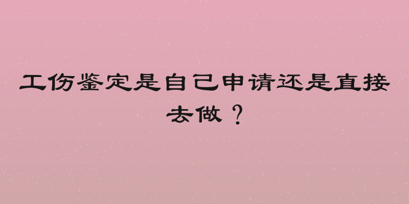 工伤鉴定是自己申请还是直接去做？