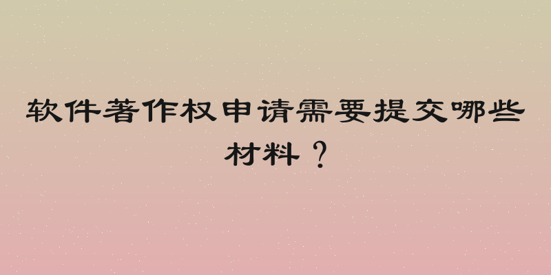 软件著作权申请需要提交哪些材料？