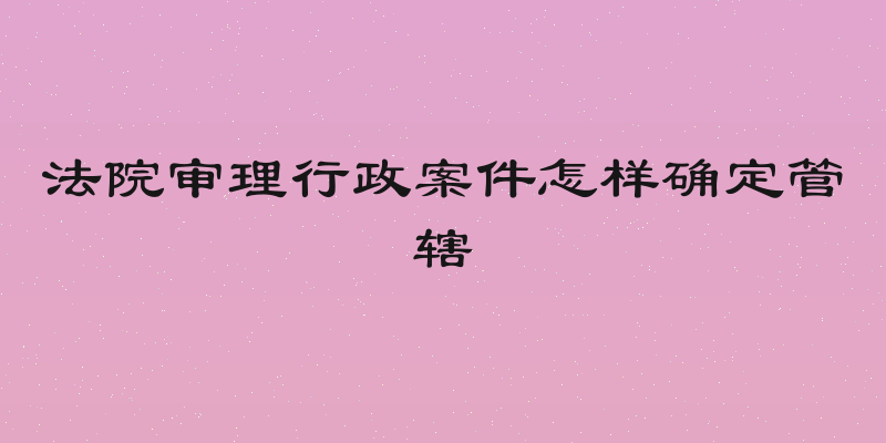 法院审理行政案件怎样确定管辖