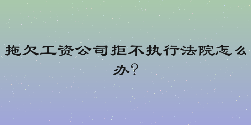 拖欠工资公司拒不执行法院怎么办?