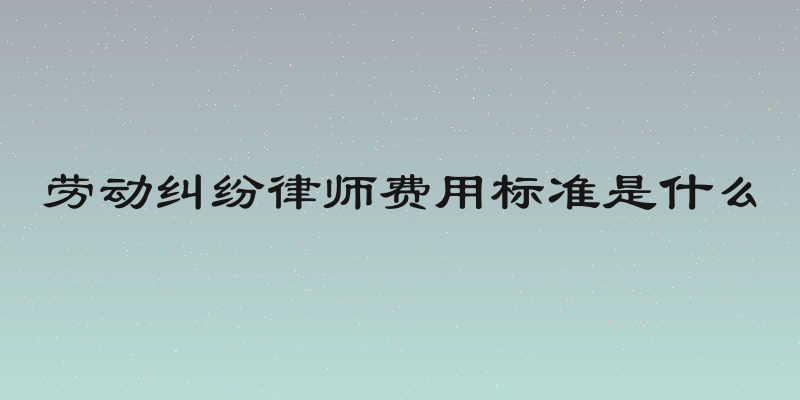 劳动纠纷律师费用标准是什么