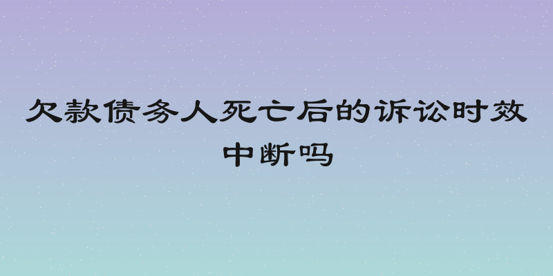 欠款债务人死亡后的诉讼时效中断吗