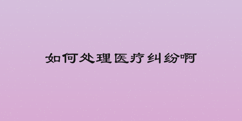 如何处理医疗纠纷啊
