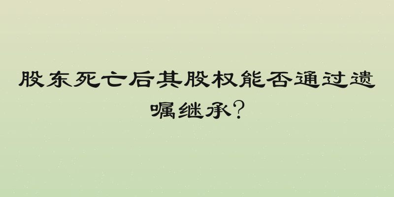股东死亡后其股权能否通过遗嘱继承?