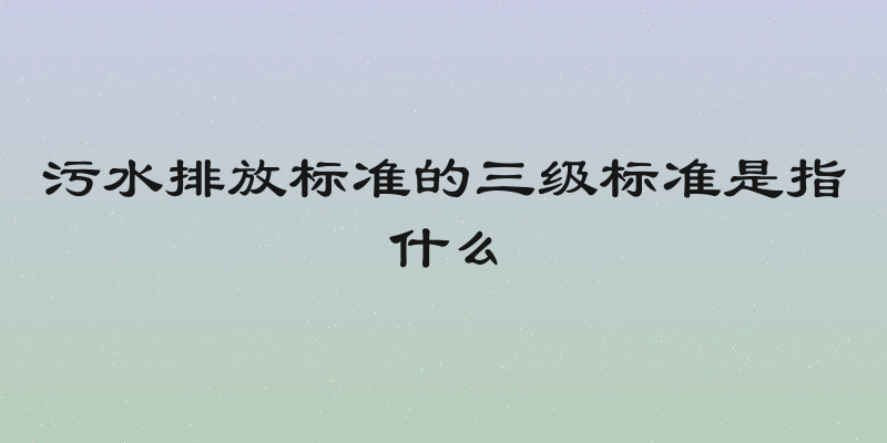 污水排放标准的三级标准是指什么