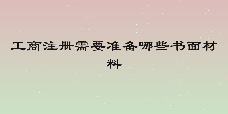 工商注册需要准备哪些书面材料