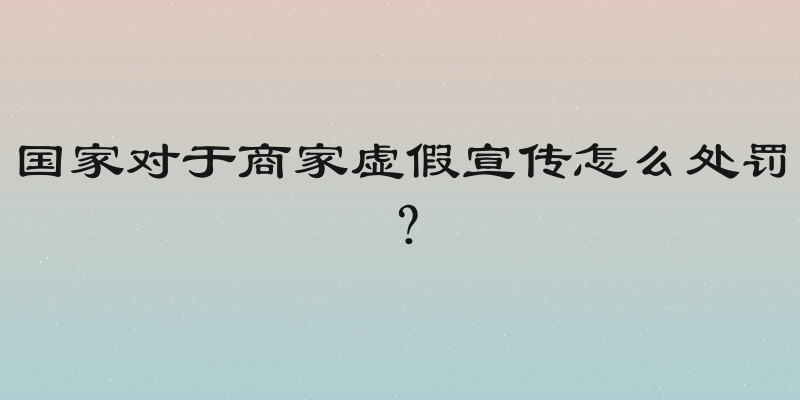 国家对于商家虚假宣传怎么处罚？