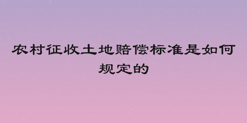 农村征收土地赔偿标准是如何规定的