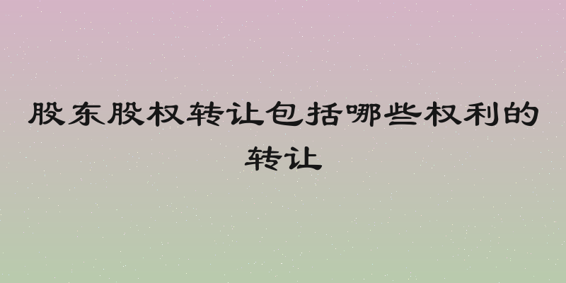 股东股权转让包括哪些权利的转让