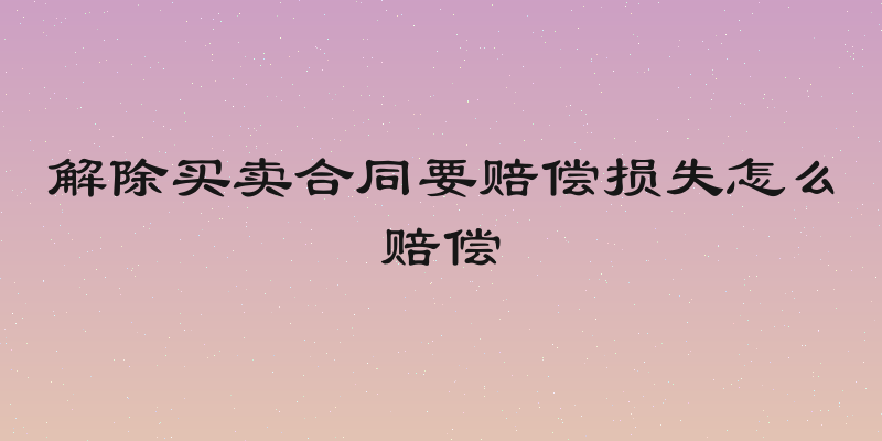 解除买卖合同要赔偿损失怎么赔偿