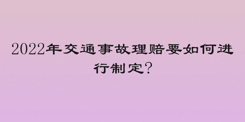 2022年交通事故理赔要如何进行制定?